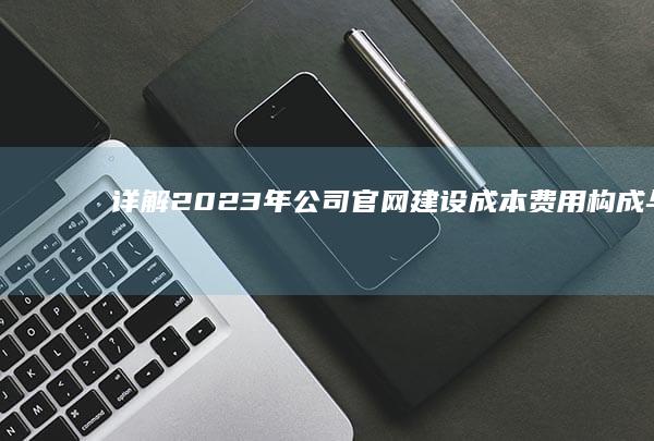 详解2023年公司官网建设成本：费用构成与预算范围